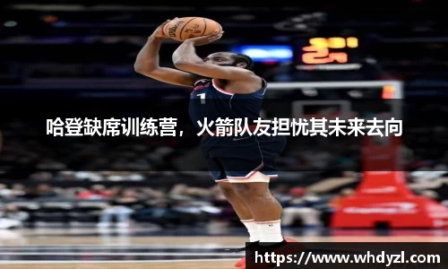 哈登缺席训练营，火箭队友担忧其未来去向